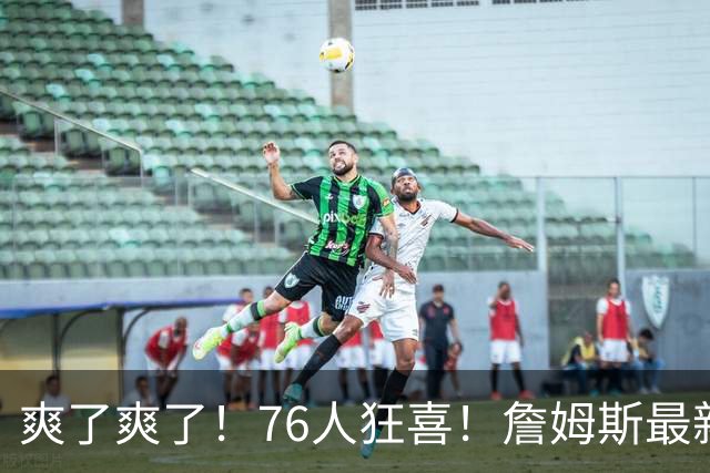 爽了爽了！76人狂喜！詹姆斯最新历史纪录