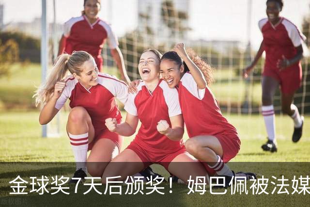 金球奖7天后颁奖！姆巴佩被法媒评为赛季最佳 感言：我做了很多傻事